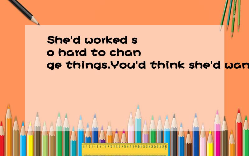 She'd worked so hard to change things.You'd think she'd want to be around to see it happen...She'd worked so hard to change things.You'd think she'd want to be around to see it happen not that she deserved to be.