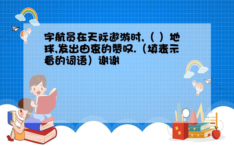 宇航员在天际遨游时,（ ）地球,发出由衷的赞叹.（填表示看的词语）谢谢