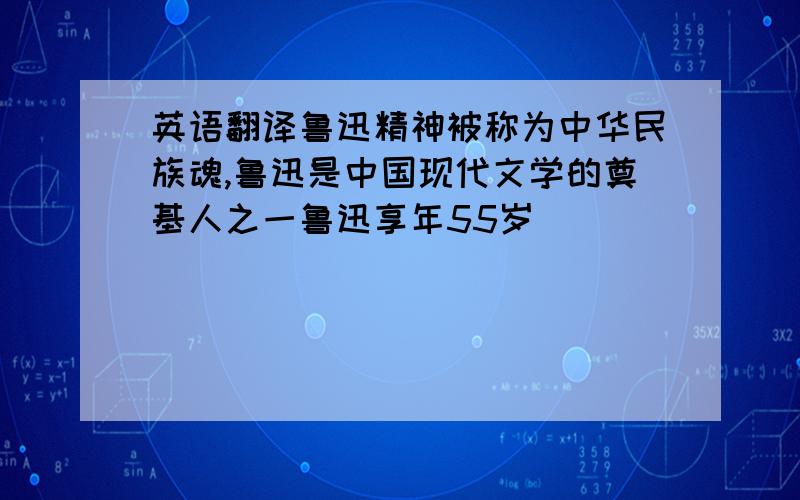 英语翻译鲁迅精神被称为中华民族魂,鲁迅是中国现代文学的奠基人之一鲁迅享年55岁