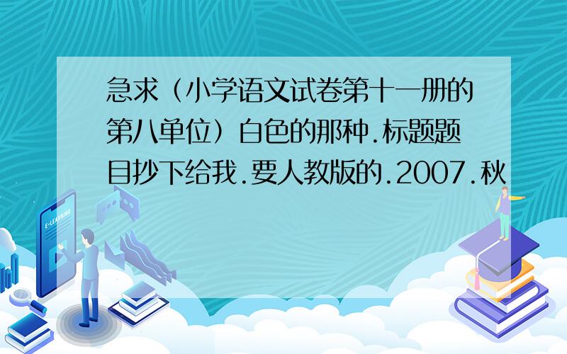 急求（小学语文试卷第十一册的第八单位）白色的那种.标题题目抄下给我.要人教版的.2007.秋