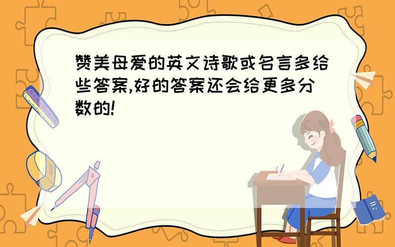 赞美母爱的英文诗歌或名言多给些答案,好的答案还会给更多分数的!