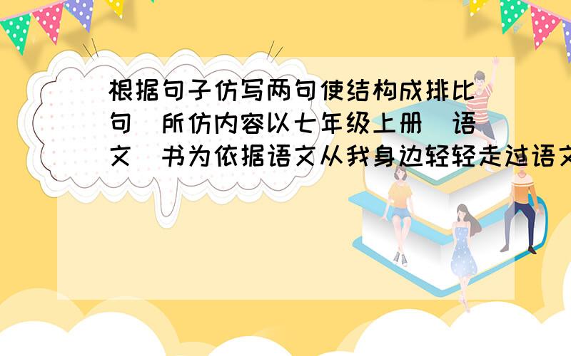 根据句子仿写两句使结构成排比句（所仿内容以七年级上册（语文）书为依据语文从我身边轻轻走过语文伴我走进各位中外文学大师的心灵世界,我从冰心的 《荷叶.母亲》中读出了母爱的伟