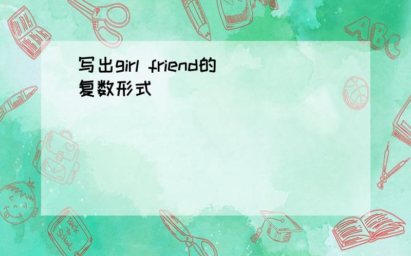 写出girl friend的复数形式