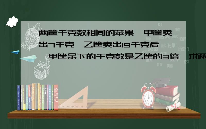 两筐千克数相同的苹果,甲筐卖出7千克,乙筐卖出19千克后,甲筐余下的千克数是乙筐的3倍,求两筐原来的苹小学题目,请不要设方程,最好是直接计算