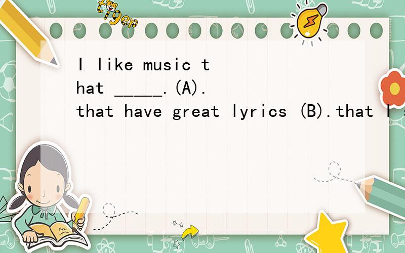 I like music that _____.(A).that have great lyrics (B).that I sing along(C).that I can dance (D).that isn't too loud.选什么,是不是选(B)?为什么呢?