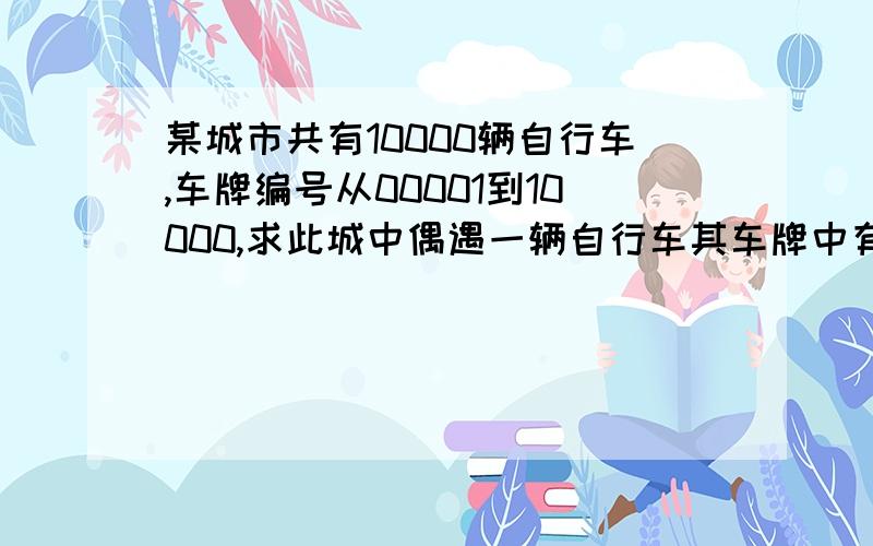 某城市共有10000辆自行车,车牌编号从00001到10000,求此城中偶遇一辆自行车其车牌中有数字9的概率急.要过程