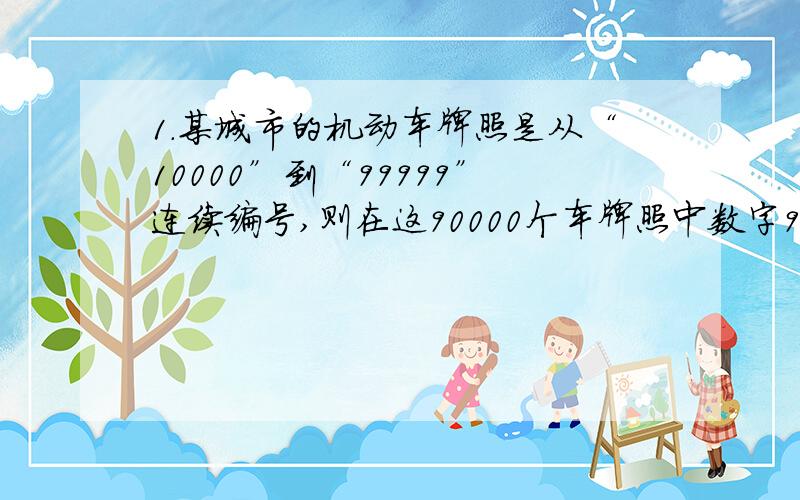 1．某城市的机动车牌照是从“10000”到“99999”连续编号,则在这90000个车牌照中数字9至少出现一个,1． 某城市的机动车牌照是从“10000”到“99999”连续编号,则在这90000个车牌照中数字9至少