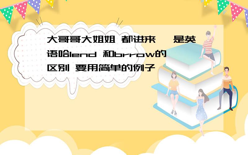 大哥哥大姐姐 都进来… 是英语哈lend 和brrow的区别 要用简单的例子