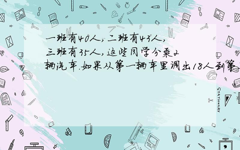 一班有40人,二班有43人,三班有35人,这些同学分乘2辆汽车.如果从第一辆车里调出18人到第二辆车,从第二辆车里调出30人到第一辆车,这时两辆车里的人数相等,原来每辆车各乘多少人?