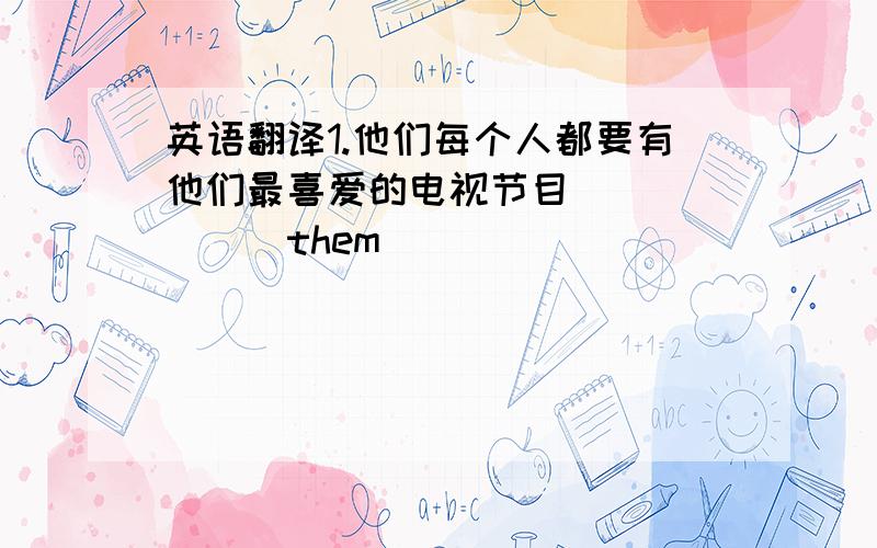 英语翻译1.他们每个人都要有他们最喜爱的电视节目_______them________________________________.2.Millie说她最喜欢动物类节目,而她一点也不喜欢戏曲类节目Millie says she_______________________,but she______________