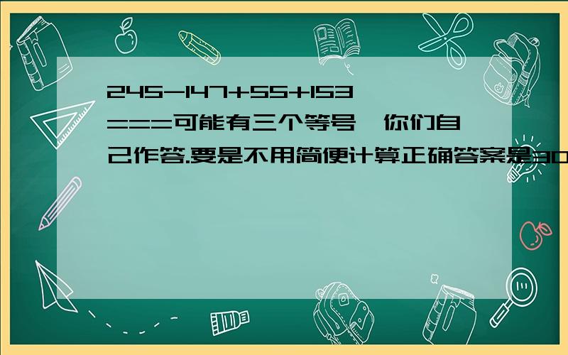 245-147+55+153===可能有三个等号,你们自己作答.要是不用简便计算正确答案是306