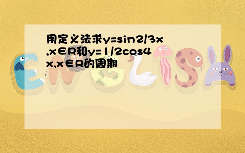 用定义法求y=sin2/3x,x∈R和y=1/2cos4x,x∈R的周期