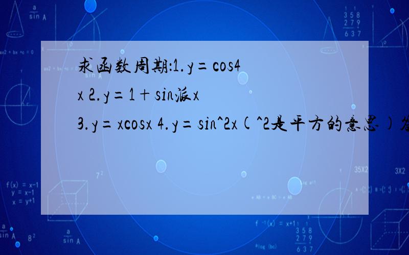 求函数周期：1.y=cos4x 2.y=1+sin派x 3.y=xcosx 4.y=sin^2x(^2是平方的意思)答案中说y=xcosx不是周期函数，请问为什么？