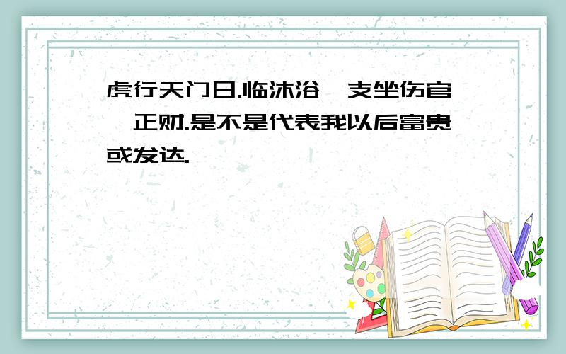 虎行天门日.临沐浴,支坐伤官,正财.是不是代表我以后富贵或发达.