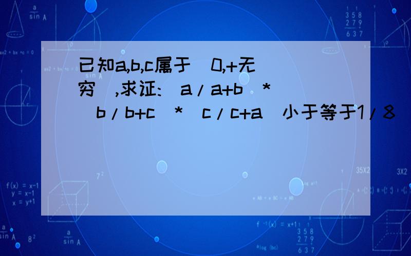 已知a,b,c属于(0,+无穷),求证:(a/a+b)*(b/b+c)*(c/c+a)小于等于1/8