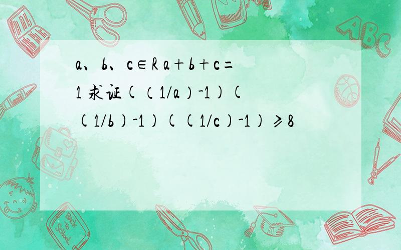 a、b、c∈R a+b+c=1 求证(（1/a）-1)((1/b)-1)((1/c)-1)≥8