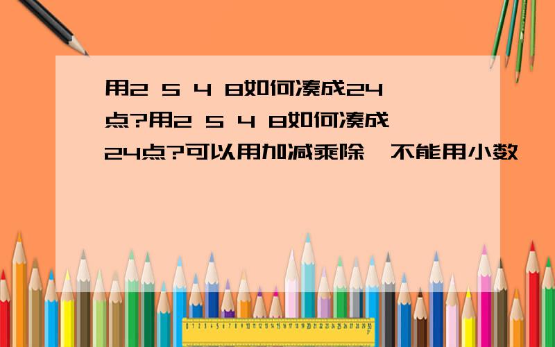 用2 5 4 8如何凑成24点?用2 5 4 8如何凑成24点?可以用加减乘除,不能用小数