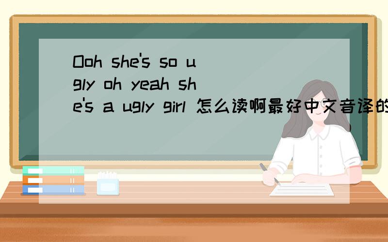 Ooh she's so ugly oh yeah she's a ugly girl 怎么读啊最好中文音译的