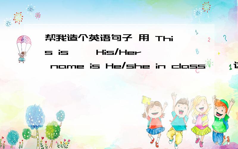 帮我造个英语句子 用 This is…… His/Her name is He/she in class…… 这些词造句