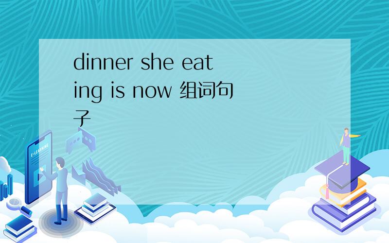 dinner she eating is now 组词句子