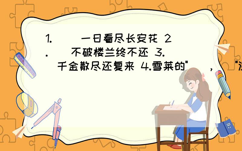 1.__ 一日看尽长安花 2.__不破楼兰终不还 3.__千金散尽还复来 4.雪莱的