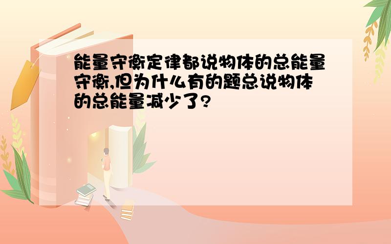 能量守衡定律都说物体的总能量守衡,但为什么有的题总说物体的总能量减少了?