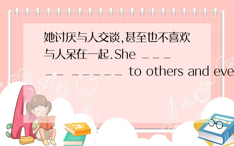 她讨厌与人交谈,甚至也不喜欢与人呆在一起.She _____ _____ to others and even _____ staying with others.多么奇怪的动物啊!_____ _____ _____ animal!lie 的过去式 _____