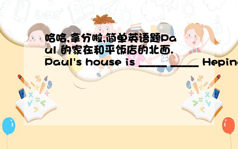 哈哈,拿分啦,简单英语题Paul 的家在和平饭店的北面.Paul's house is _____ _____ Heping Hotel.北京西站  Beijing West _____沿着第八大街直走,向北转进公园路.Walk _____ _____ _____Street,and turn _____ _____ Park Road.