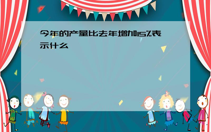 今年的产量比去年增加15%表示什么