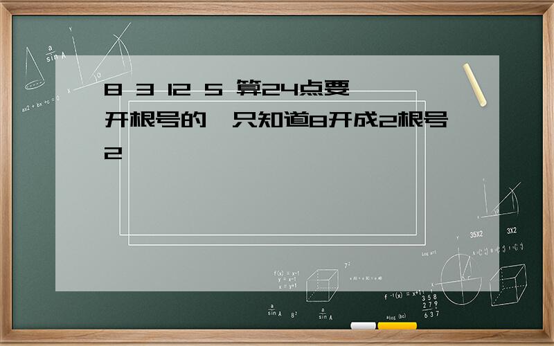 8 3 12 5 算24点要开根号的,只知道8开成2根号2,