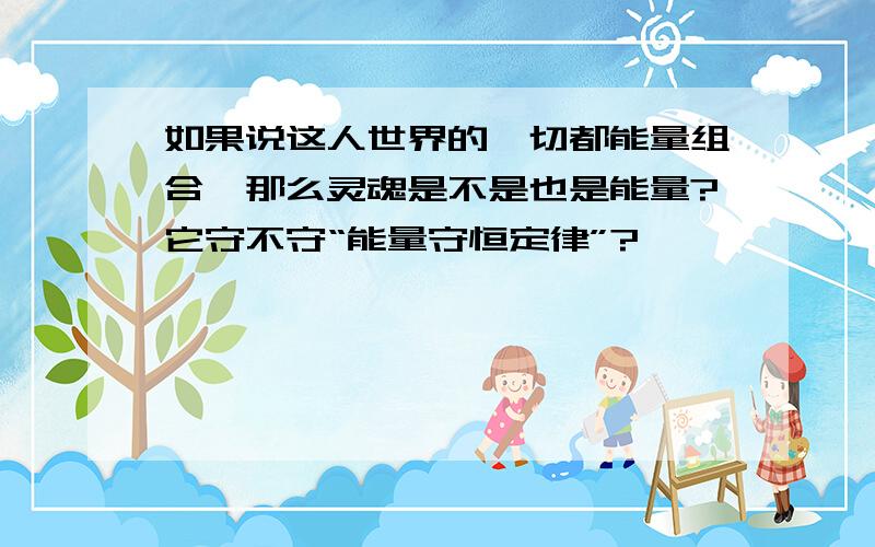 如果说这人世界的一切都能量组合,那么灵魂是不是也是能量?它守不守“能量守恒定律”?