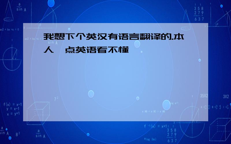 我想下个英汉有语言翻译的.本人一点英语看不懂