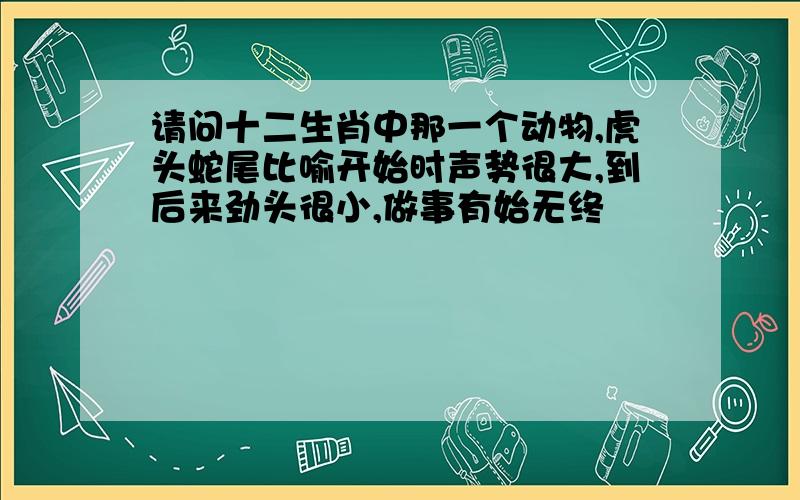 请问十二生肖中那一个动物,虎头蛇尾比喻开始时声势很大,到后来劲头很小,做事有始无终