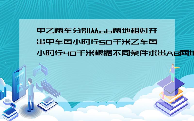 甲乙两车分别从ab两地相对开出甲车每小时行50千米乙车每小时行40千米根据不同条件求出AB两地相距多少千米1.两车开出3.5小时后,还相距45千米 2.两车行驶4.5小时后,先相遇又相距45千米