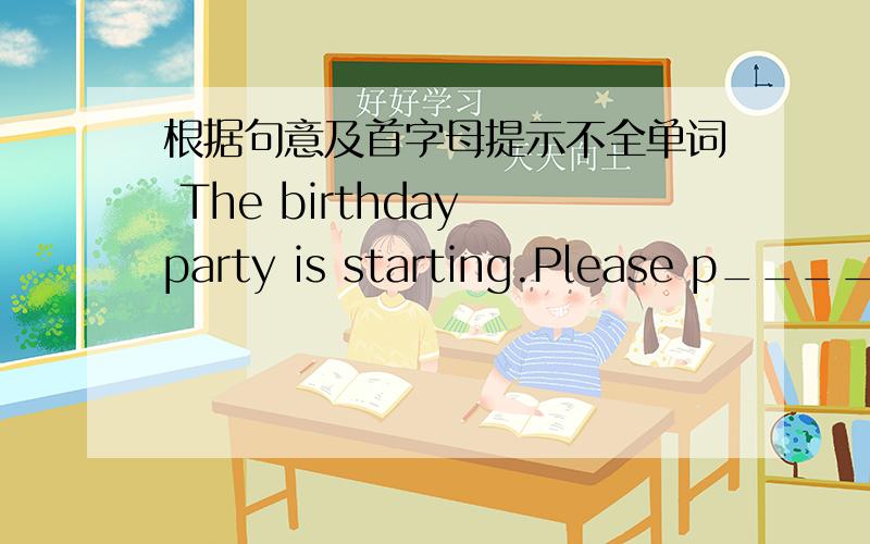 根据句意及首字母提示不全单词 The birthday party is starting.Please p____ your CD,my boy.