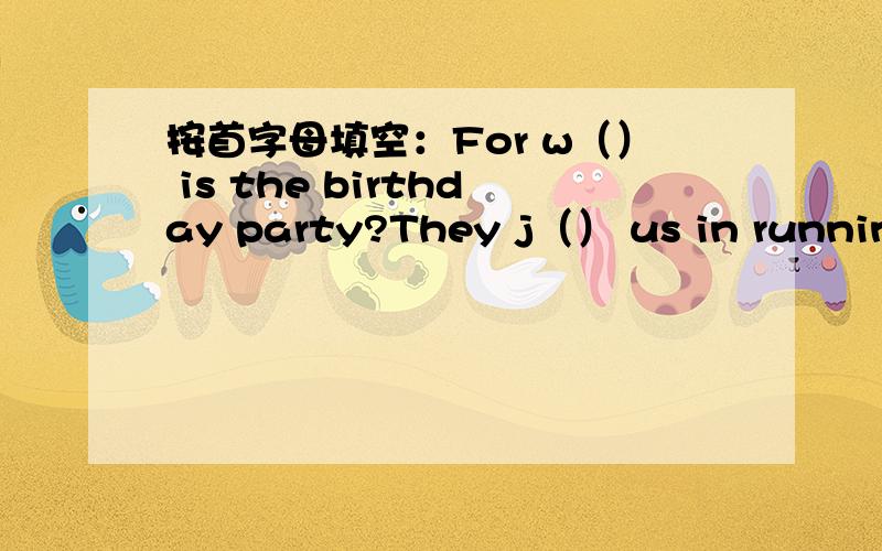 按首字母填空：For w（） is the birthday party?They j（） us in running