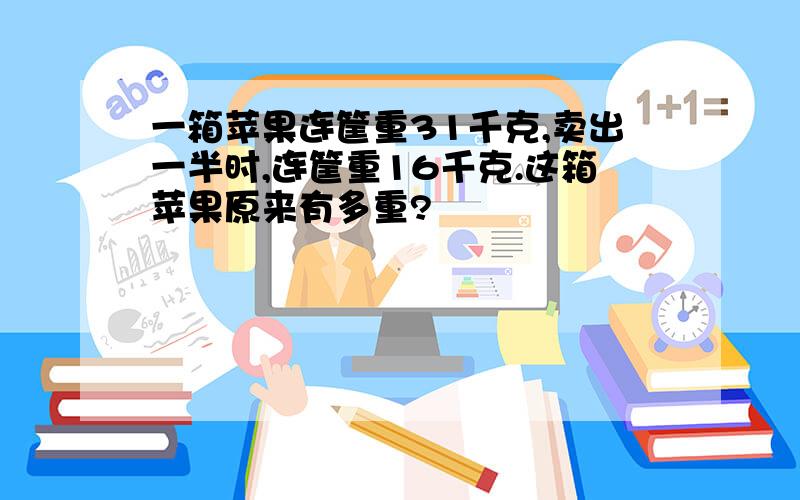 一箱苹果连筐重31千克,卖出一半时,连筐重16千克.这箱苹果原来有多重?