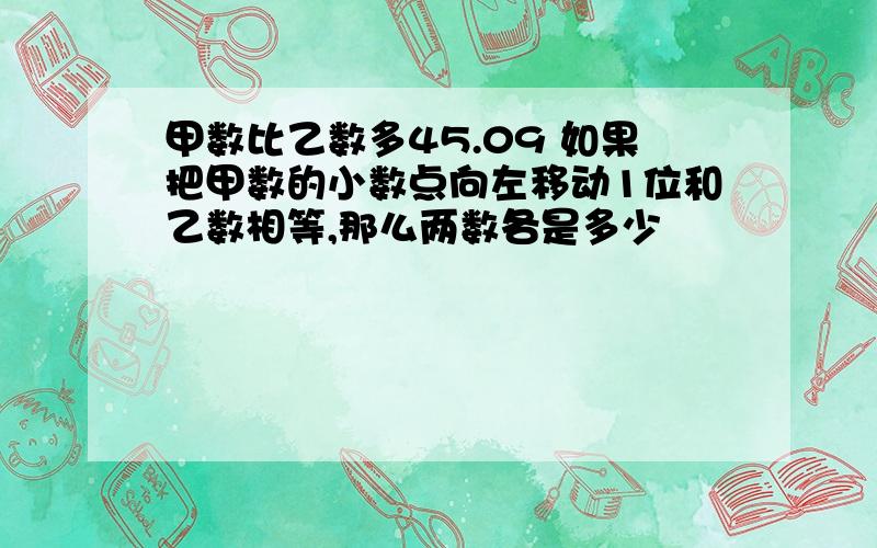 甲数比乙数多45.09 如果把甲数的小数点向左移动1位和乙数相等,那么两数各是多少