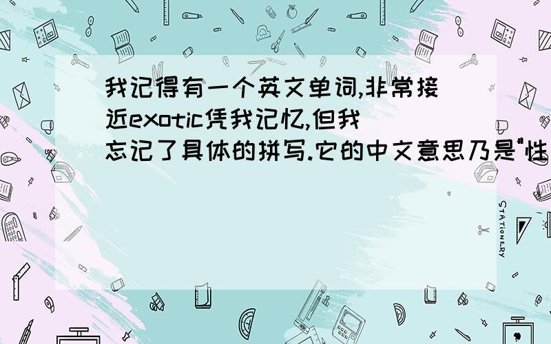 我记得有一个英文单词,非常接近exotic凭我记忆,但我忘记了具体的拼写.它的中文意思乃是