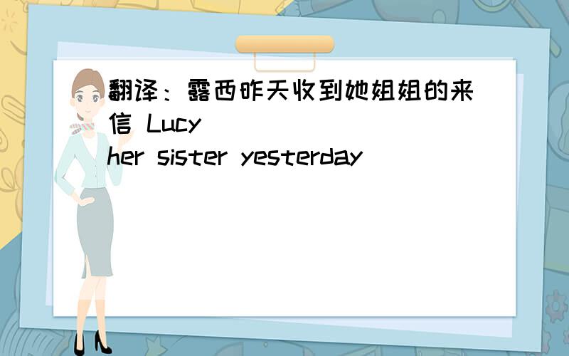 翻译：露西昨天收到她姐姐的来信 Lucy ___ ___her sister yesterday