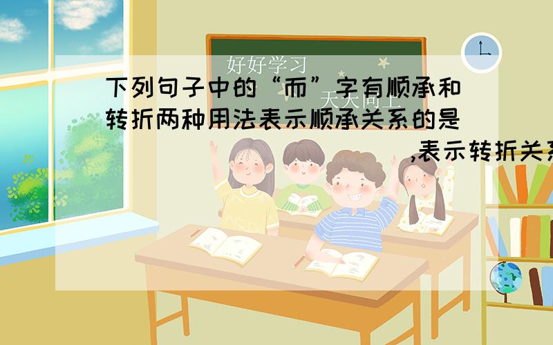 下列句子中的“而”字有顺承和转折两种用法表示顺承关系的是____________,表示转折关系的是______________.（填序号）   ①学而时习之    ②人不知而不愠     ③温故而知新     ④不义而富且贵