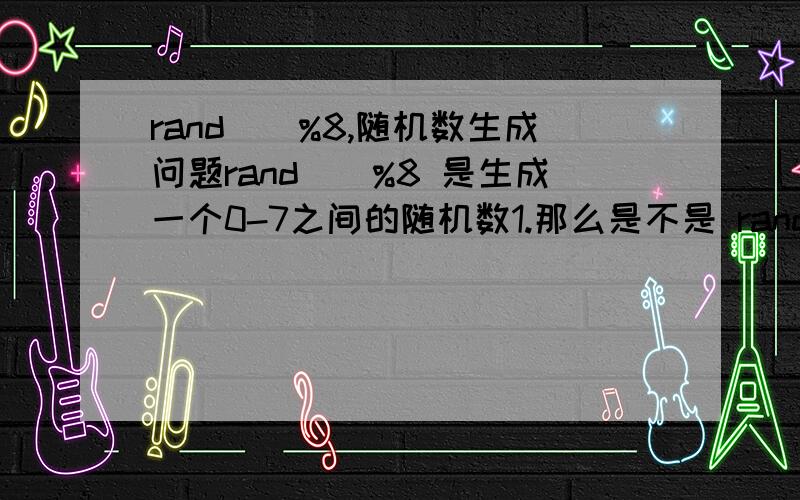 rand()%8,随机数生成问题rand()%8 是生成一个0-7之间的随机数1.那么是不是 rand()%16 就是生成一个0-15之间的随机数?2.如何控制生成随机数的类型,如果我想要整型或浮点型的怎么控制?3.如何控制产