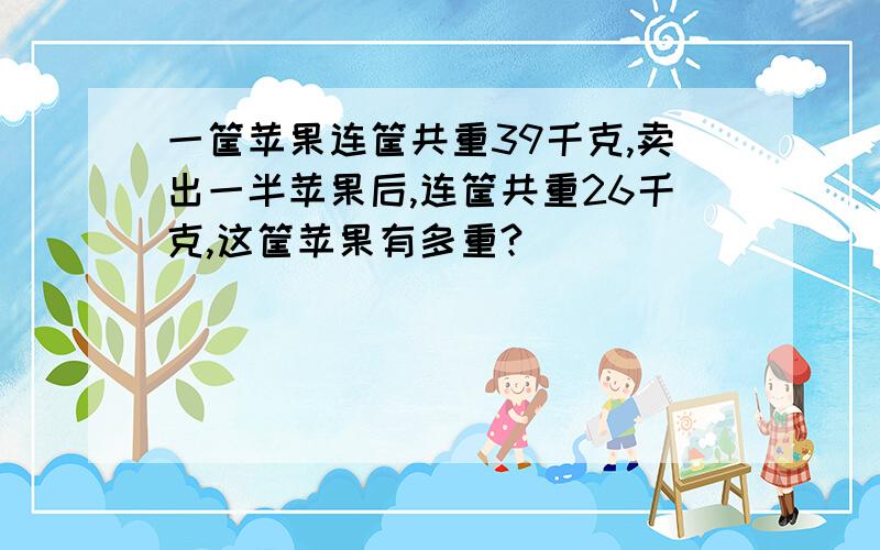 一筐苹果连筐共重39千克,卖出一半苹果后,连筐共重26千克,这筐苹果有多重?