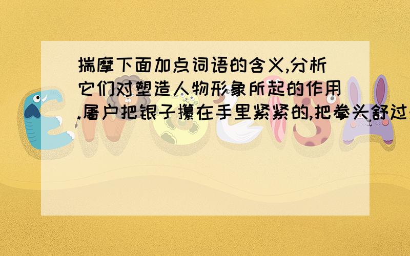 揣摩下面加点词语的含义,分析它们对塑造人物形象所起的作用.屠户把银子攥在手里紧紧的,把拳头舒过来.（“攥”和“舒”带点）