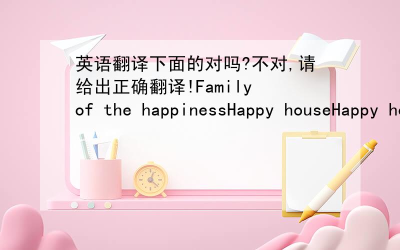 英语翻译下面的对吗?不对,请给出正确翻译!Family of the happinessHappy houseHappy home我是想在家门口的玄关下面设计