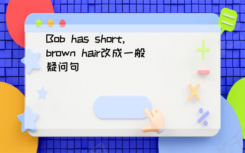 Bob has short,brown hair改成一般疑问句