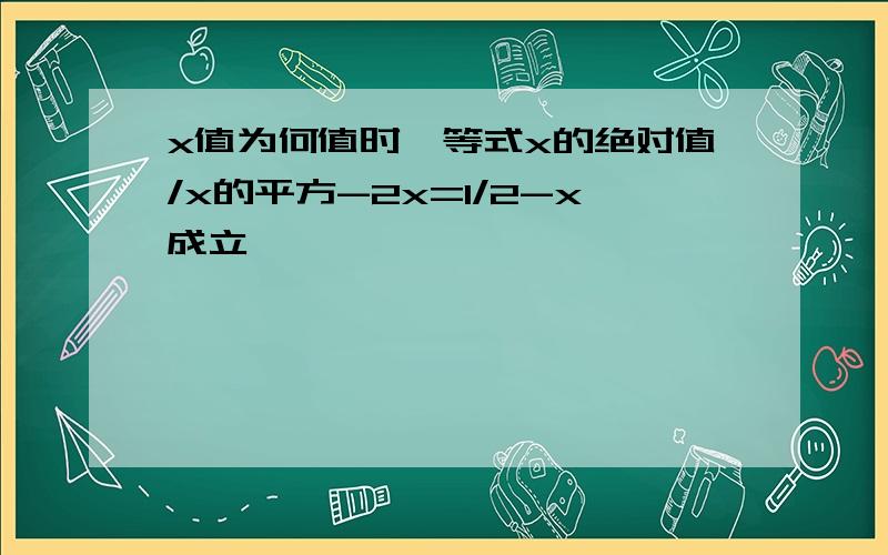 x值为何值时,等式x的绝对值/x的平方-2x=1/2-x成立