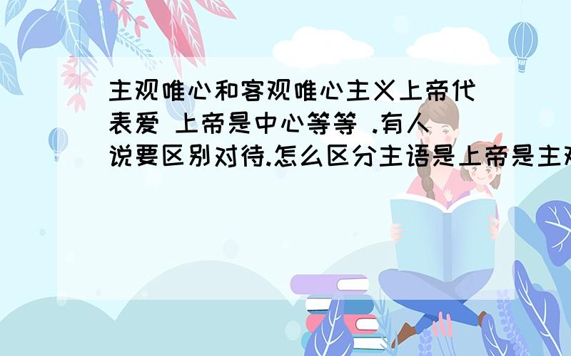 主观唯心和客观唯心主义上帝代表爱 上帝是中心等等 .有人说要区别对待.怎么区分主语是上帝是主观唯心主义还是客观唯心主义?