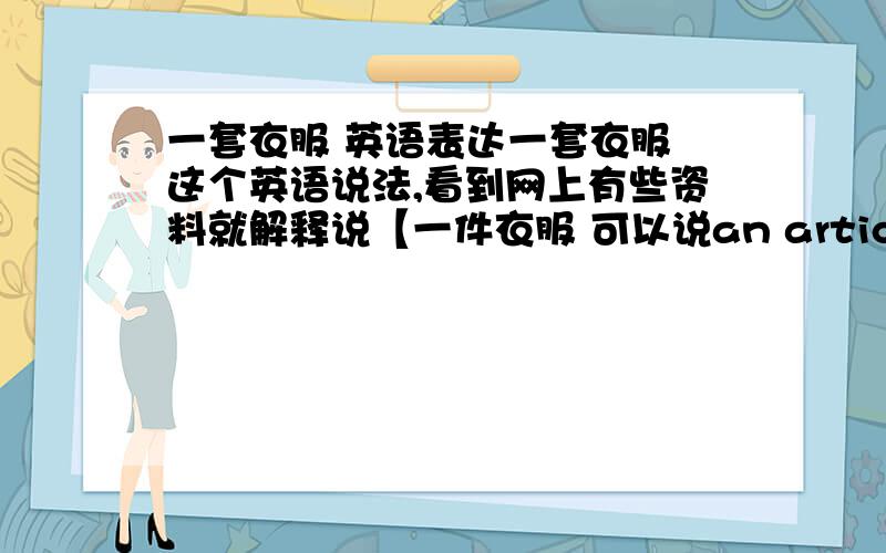 一套衣服 英语表达一套衣服 这个英语说法,看到网上有些资料就解释说【一件衣服 可以说an article of clothing 或 a piece of clothing,不能说 a suit of clothing,但可以说 a suit of clothes(一套衣服).】我觉