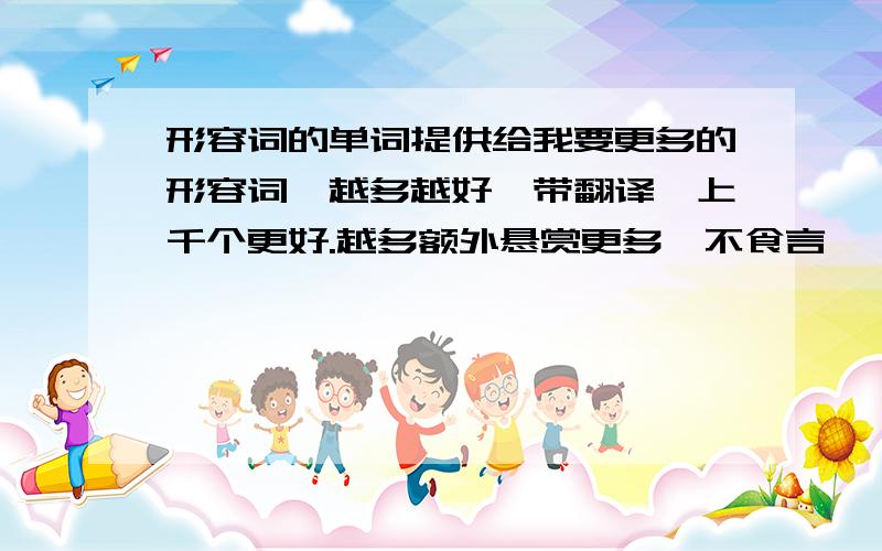 形容词的单词提供给我要更多的形容词,越多越好,带翻译,上千个更好.越多额外悬赏更多,不食言